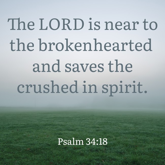 The LORD is near to the brokenhearted and saves the crushed in spirit.   - Psalm 34:18 