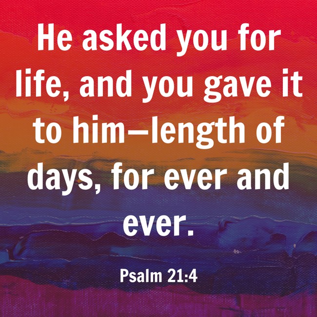 He asked you for life, and you gave it to him—length of days, for ever and ever. - Psalm 21:4