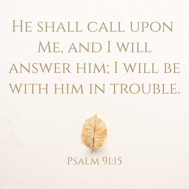 He shall call upon Me, and I will answer him; I will be with him in trouble. - Psalm 91:15