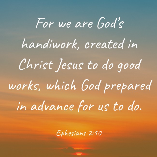 For we are God’s handiwork, created in Christ Jesus to do good works, which God prepared in advance for us to do. - Ephesians 2:10