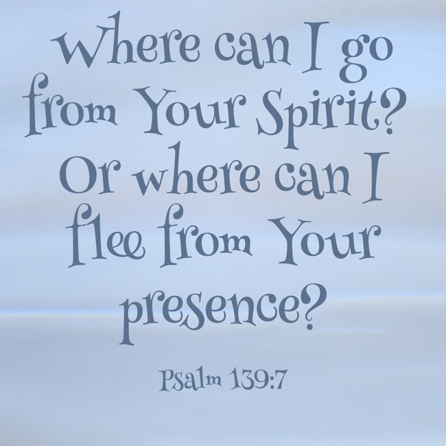 Where can I go from Your Spirit? Or where can I flee from Your presence? - Psalm 139:7