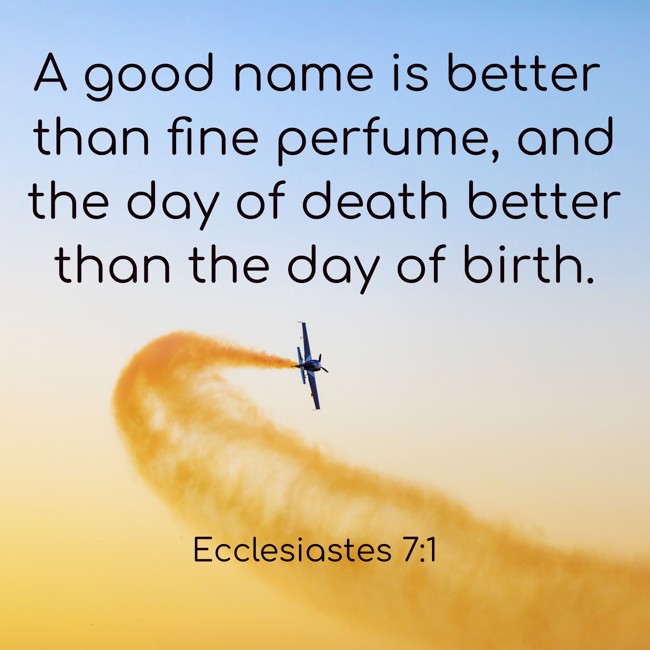 A good name is better than fine perfume, and the day of death better than the day of birth. - Ecclesiastes 7:1