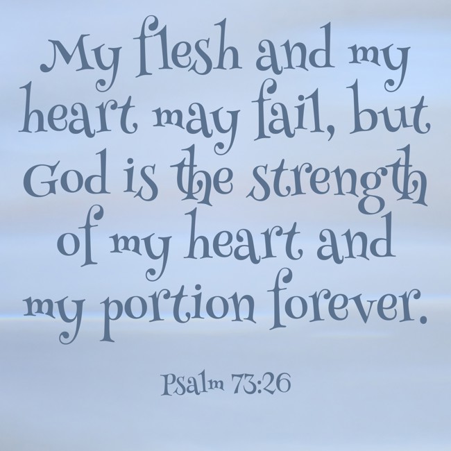  My flesh and my heart may fail, but God is the strength of my heart and my portion forever.   - Psalm 73:26 