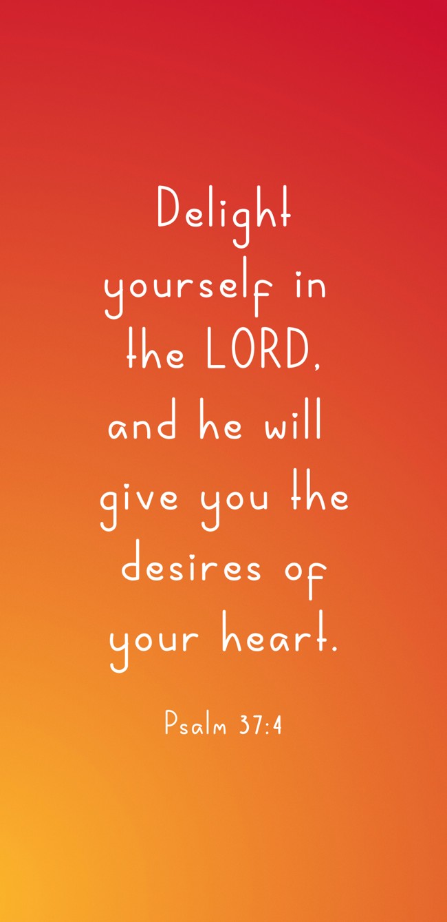 Delight yourself in the LORD, and he will give you the desires of your heart. - Psalm 37:4