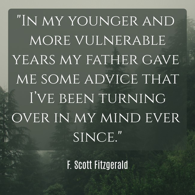 In my younger and more vulnerable years my father gave me some advice that I’ve been turning over in my mind ever since. - F. Scott Fitzgerald