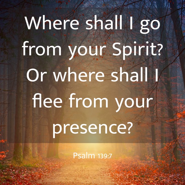  Where shall I go from your Spirit? Or where shall I flee from your presence?   - Psalm 139:7 