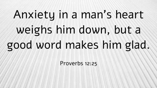  Anxiety in a man's heart weighs him down, but a good word makes him glad.   - Proverbs 12:25 
