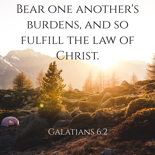  Bear one another's burdens, and so fulfill the law of Christ.   - Galatians 6:2 