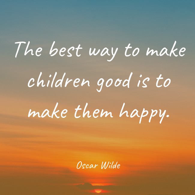 The best way to make children good is to make them happy. - Oscar Wilde