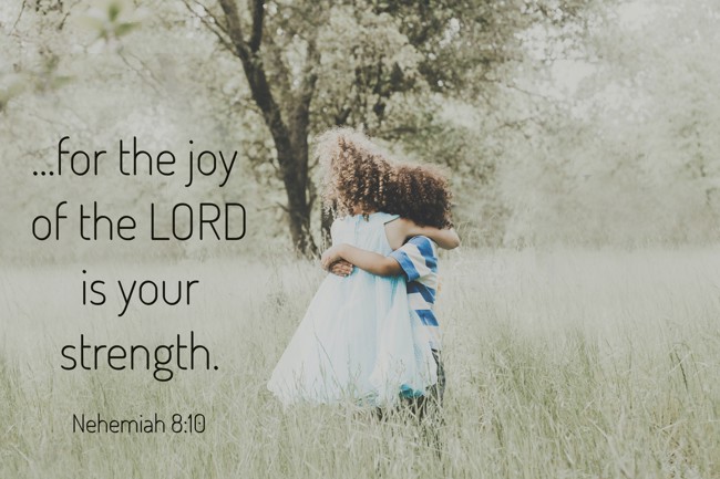  ...for the joy of the LORD is your strength.   - Nehemiah 8:10 