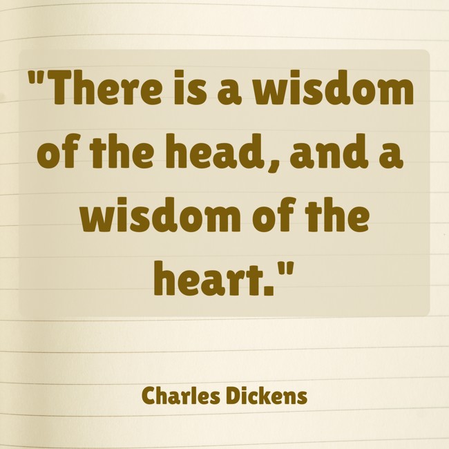  There is a wisdom of the head, and a wisdom of the heart.   - Charles Dickens 