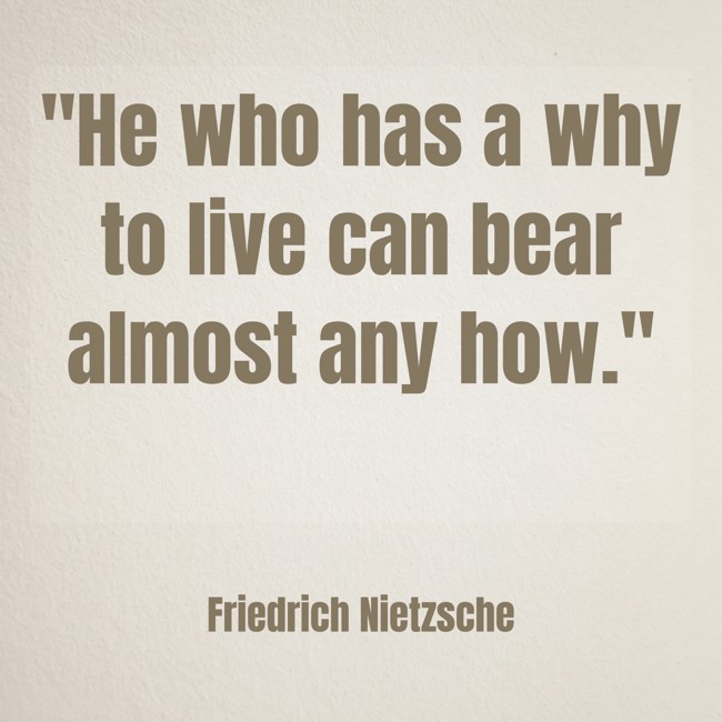  He who has a why to live can bear almost any how.   - Friedrich Nietzsche 