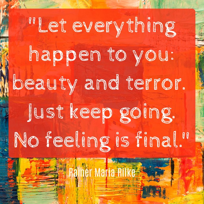  Let everything happen to you: beauty and terror. Just keep going. No feeling is final.   - Rainer Maria Rilke 