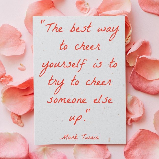  The best way to cheer yourself is to try to cheer someone else up.   - Mark Twain 