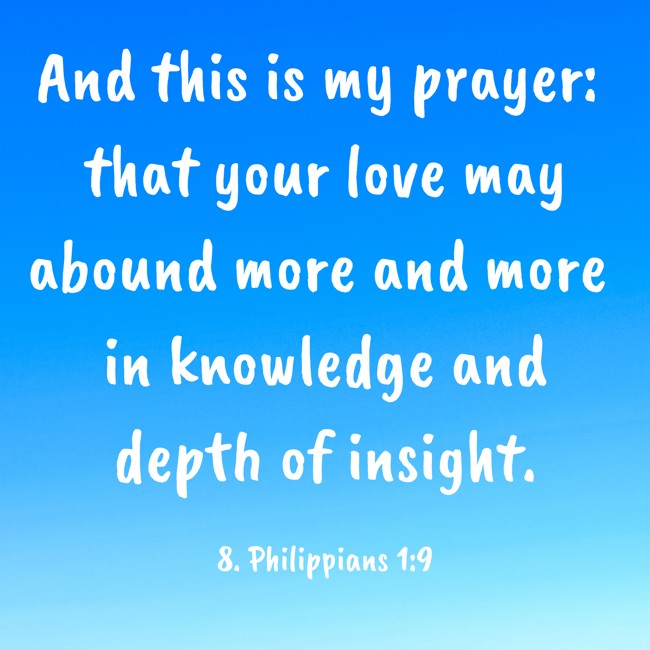 And this is my prayer: that your love may abound more and more in knowledge and depth of insight. - 8. Philippians 1:9