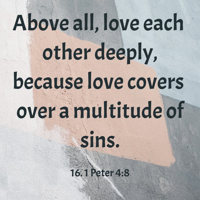 Above all, love each other deeply, because love covers over a multitude of sins. - 16. 1 Peter 4:8