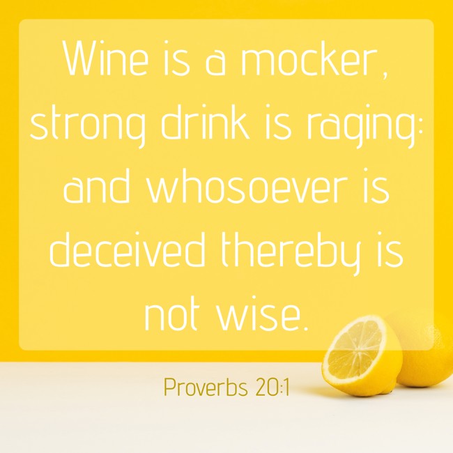 Wine is a mocker, strong drink is raging: and whosoever is deceived thereby is not wise. - Proverbs 20:1