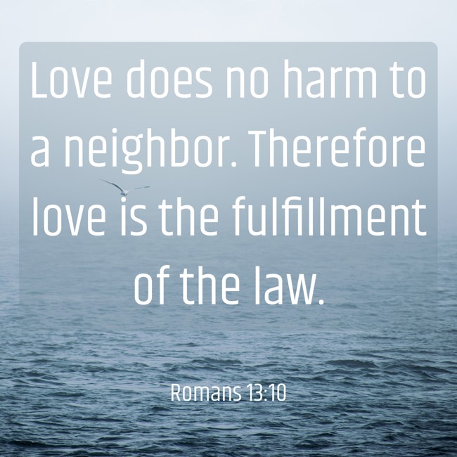Love does no harm to a neighbor. Therefore love is the fulfillment of the law. - Romans 13:10