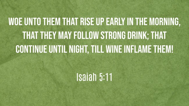 Woe unto them that rise up early in the morning, that they may follow strong drink; that continue until night, till wine inflame them! - Isaiah 5:11