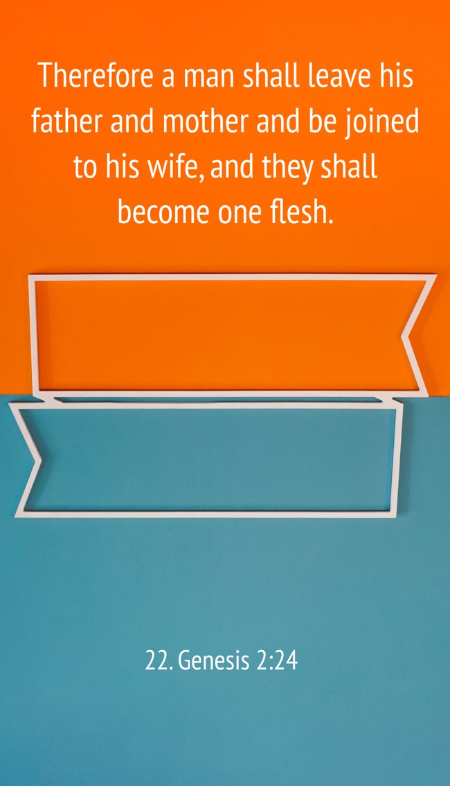 Therefore a man shall leave his father and mother and be joined to his wife, and they shall become one flesh. - 22. Genesis 2:24