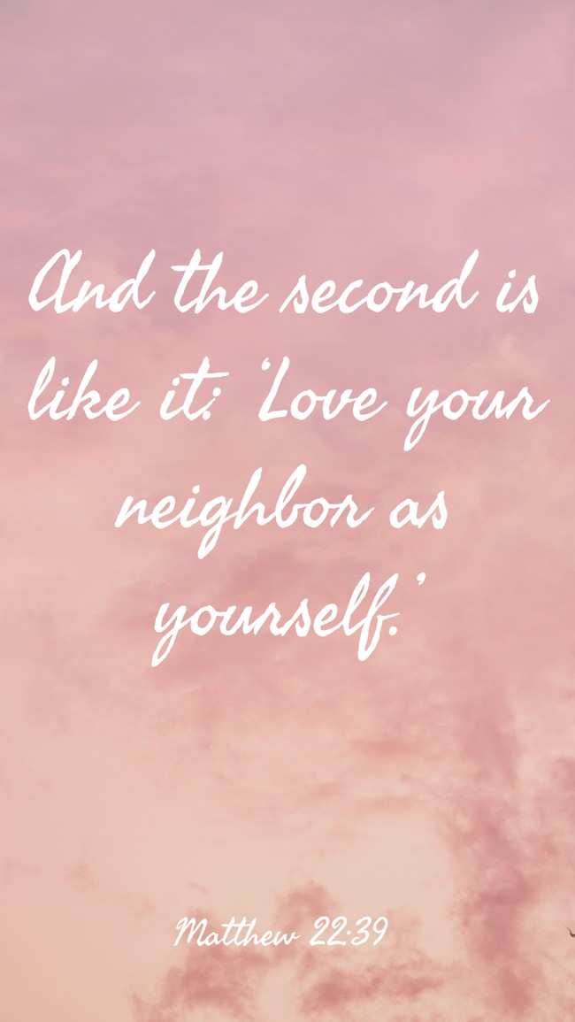 And the second is like it: ‘Love your neighbor as yourself.’ - Matthew 22:39