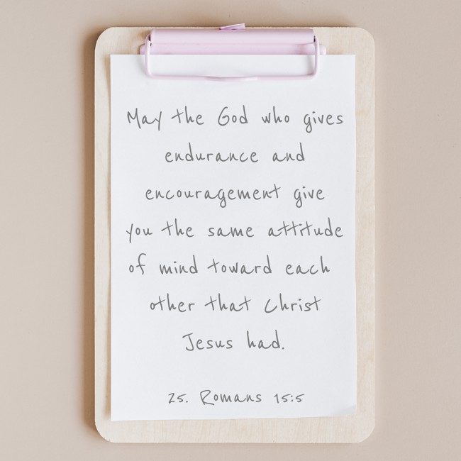 May the God who gives endurance and encouragement give you the same attitude of mind toward each other that Christ Jesus had. - 25. Romans 15:5