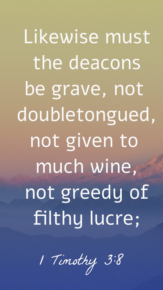 Likewise must the deacons be grave, not doubletongued, not given to much wine, not greedy of filthy lucre; - 1 Timothy 3:8