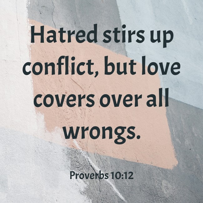 Hatred stirs up conflict, but love covers over all wrongs. - Proverbs 10:12