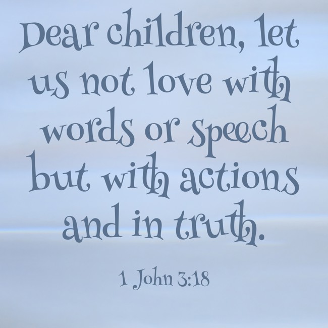 Dear children, let us not love with words or speech but with actions and in truth. - 1 John 3:18