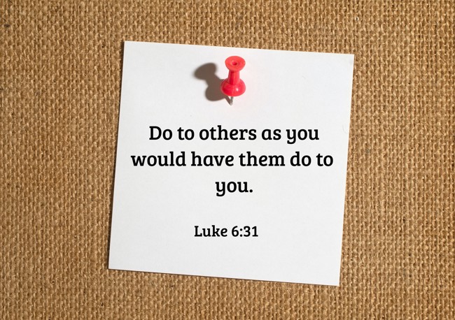 Do to others as you would have them do to you. - Luke 6:31