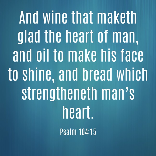 And wine that maketh glad the heart of man, and oil to make his face to shine, and bread which strengtheneth man’s heart. - Psalm 104:15