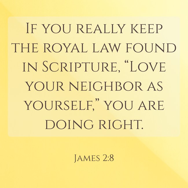 If you really keep the royal law found in Scripture, “Love your neighbor as yourself,” you are doing right. - James 2:8