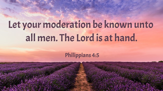 Let your moderation be known unto all men. The Lord is at hand. - Philippians 4:5
