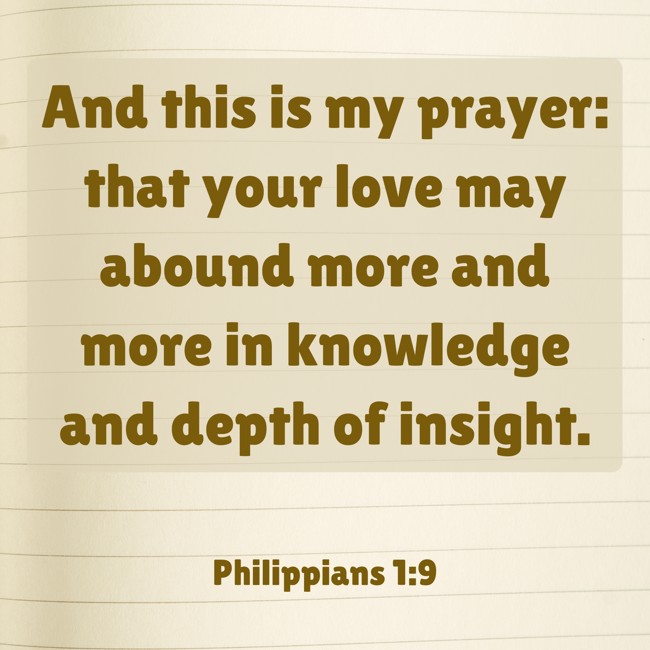 And this is my prayer: that your love may abound more and more in knowledge and depth of insight. - Philippians 1:9