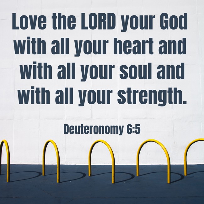 Love the LORD your God with all your heart and with all your soul and with all your strength. - Deuteronomy 6:5