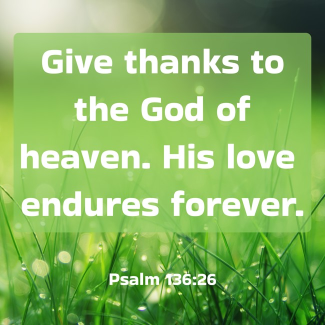 Give thanks to the God of heaven. His love endures forever. - Psalm 136:26