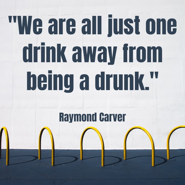 We are all just one drink away from being a drunk. - Raymond Carver