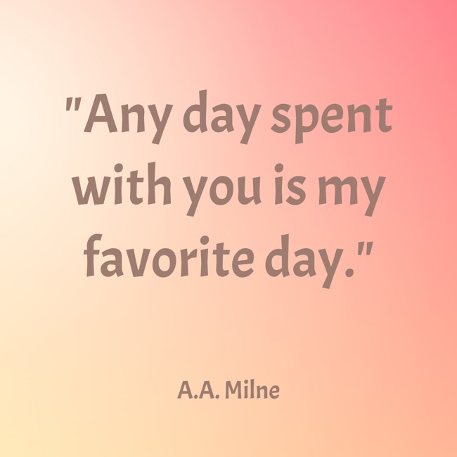 Any day spent with you is my favorite day. - A.A. Milne