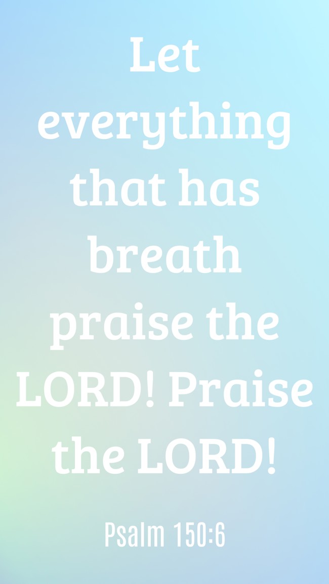 Let everything that has breath praise the LORD! Praise the LORD! - Psalm 150:6
