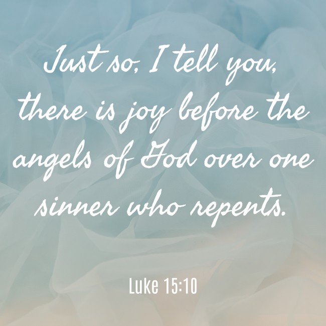 Just so, I tell you, there is joy before the angels of God over one sinner who repents. - Luke 15:10