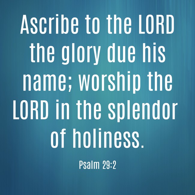 Ascribe to the LORD the glory due his name; worship the LORD in the splendor of holiness. - Psalm 29:2