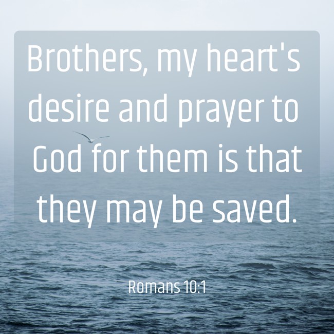 Brothers, my heart's desire and prayer to God for them is that they may be saved. - Romans 10:1