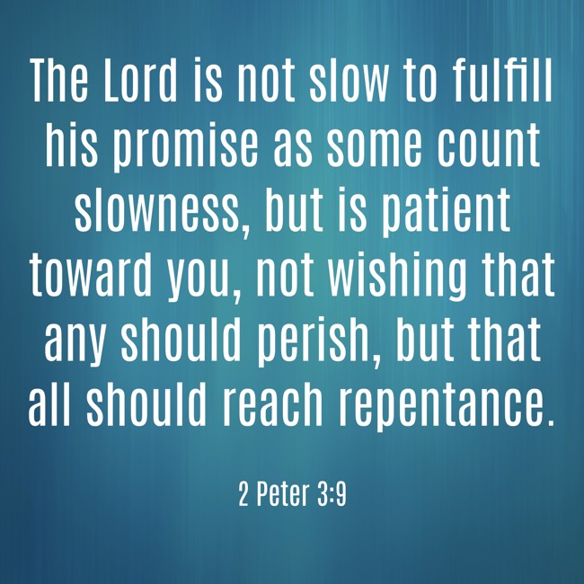 The Lord is not slow to fulfill his promise as some count slowness, but is patient toward you, not wishing that any should perish, but that all should reach repentance. - 2 Peter 3:9