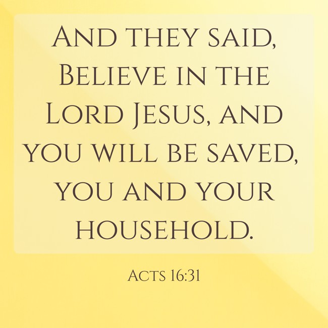 And they said, Believe in the Lord Jesus, and you will be saved, you and your household. - Acts 16:31
