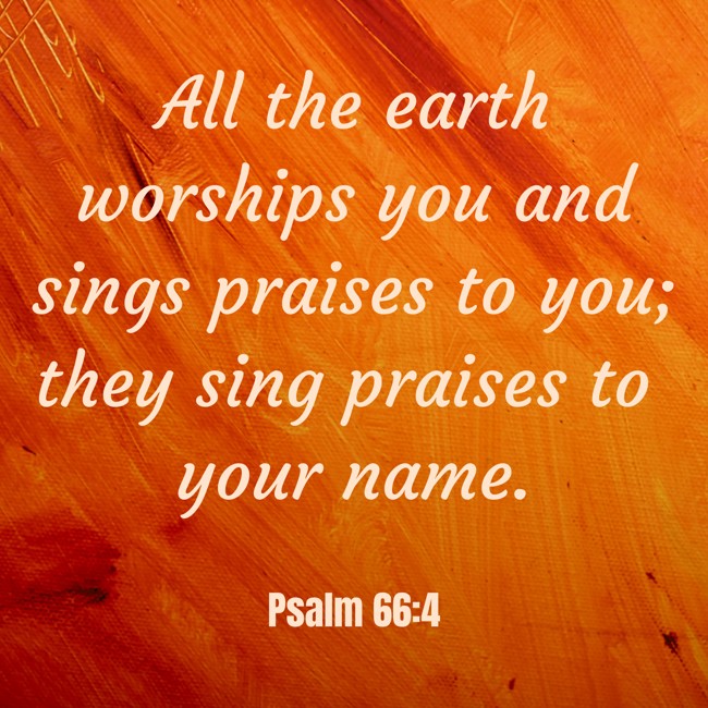 All the earth worships you and sings praises to you; they sing praises to your name. - Psalm 66:4