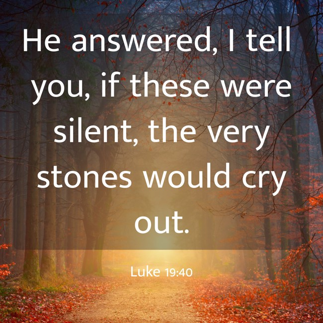 He answered, I tell you, if these were silent, the very stones would cry out. - Luke 19:40