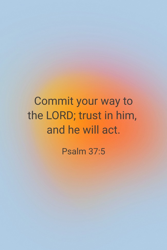 Commit your way to the LORD; trust in him, and he will act. - Psalm 37:5