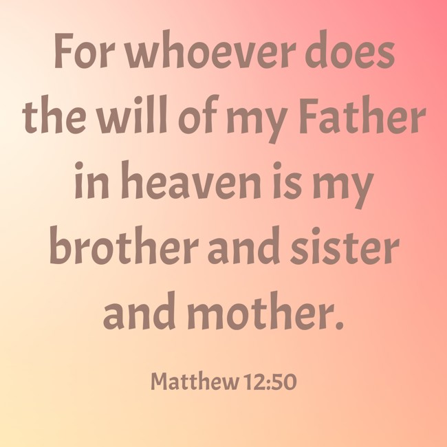 For whoever does the will of my Father in heaven is my brother and sister and mother. - Matthew 12:50