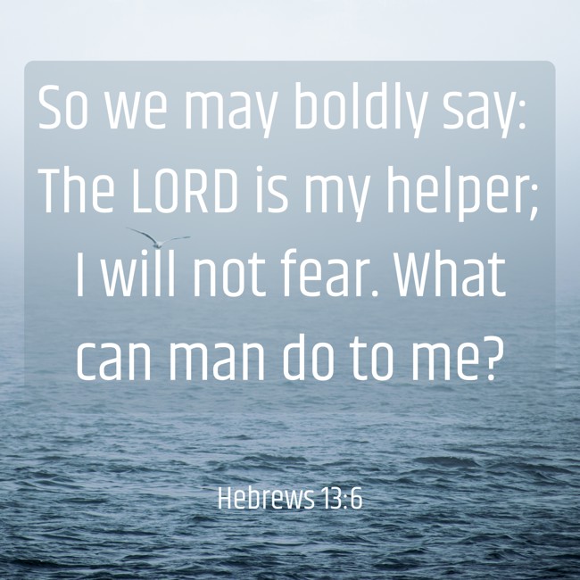 So we may boldly say: The LORD is my helper; I will not fear. What can man do to me? - Hebrews 13:6