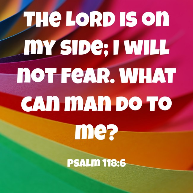 The LORD is on my side; I will not fear. What can man do to me? - Psalm 118:6